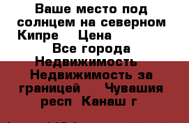 Ваше место под солнцем на северном Кипре. › Цена ­ 58 000 - Все города Недвижимость » Недвижимость за границей   . Чувашия респ.,Канаш г.